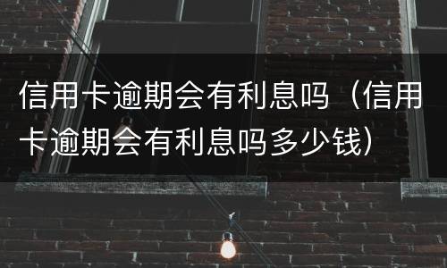 信用卡逾期会有利息吗（信用卡逾期会有利息吗多少钱）