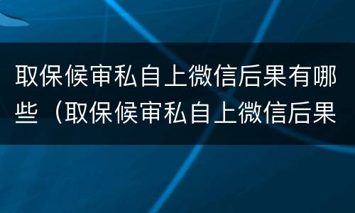 取保候审私自上微信后果有哪些（取保候审私自上微信后果有哪些呢）