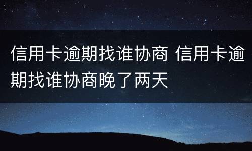 信用卡逾期找谁协商 信用卡逾期找谁协商晚了两天