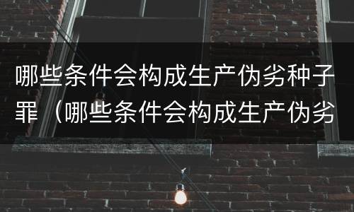 哪些条件会构成生产伪劣种子罪（哪些条件会构成生产伪劣种子罪行）