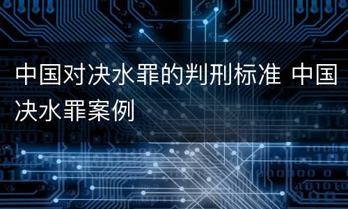 中国对决水罪的判刑标准 中国决水罪案例