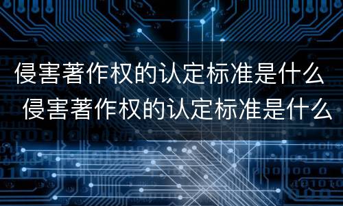侵害著作权的认定标准是什么 侵害著作权的认定标准是什么意思