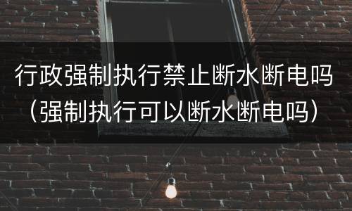 行政强制执行禁止断水断电吗（强制执行可以断水断电吗）