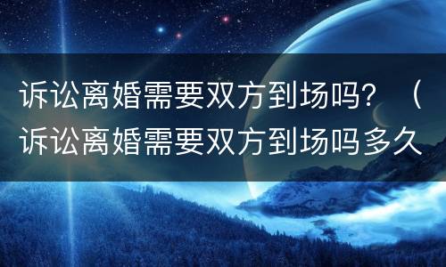 诉讼离婚需要双方到场吗？（诉讼离婚需要双方到场吗多久）