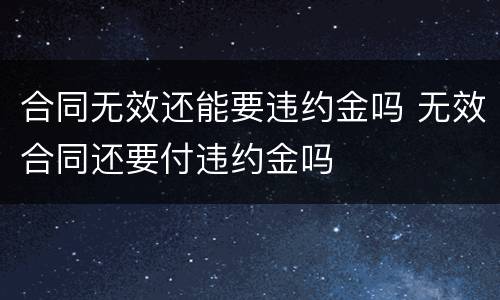 合同无效还能要违约金吗 无效合同还要付违约金吗