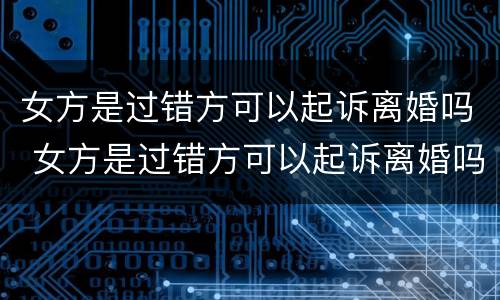女方是过错方可以起诉离婚吗 女方是过错方可以起诉离婚吗知乎