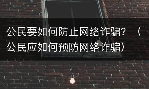 公民要如何防止网络诈骗？（公民应如何预防网络诈骗）