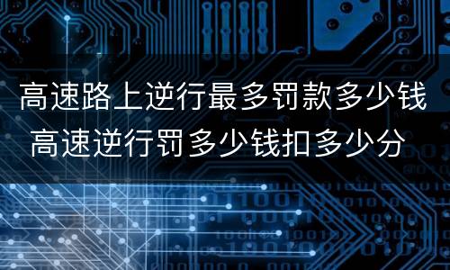高速路上逆行最多罚款多少钱 高速逆行罚多少钱扣多少分