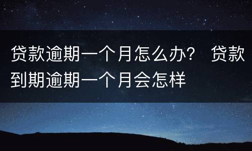 贷款逾期一个月怎么办？ 贷款到期逾期一个月会怎样