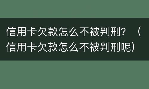 信用卡欠款怎么不被判刑？（信用卡欠款怎么不被判刑呢）