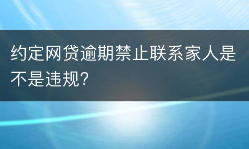 约定网贷逾期禁止联系家人是不是违规?