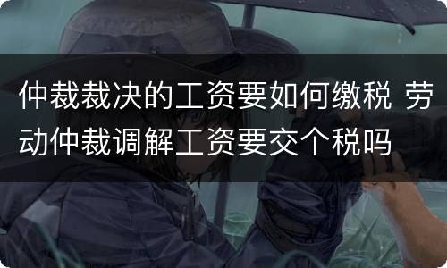 仲裁裁决的工资要如何缴税 劳动仲裁调解工资要交个税吗