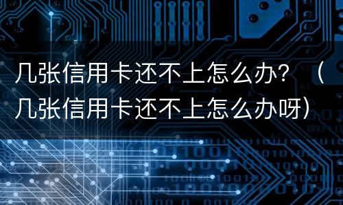 几张信用卡还不上怎么办？（几张信用卡还不上怎么办呀）
