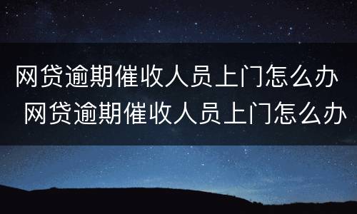 网贷逾期催收人员上门怎么办 网贷逾期催收人员上门怎么办呢