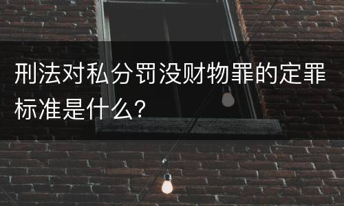 刑法对私分罚没财物罪的定罪标准是什么？