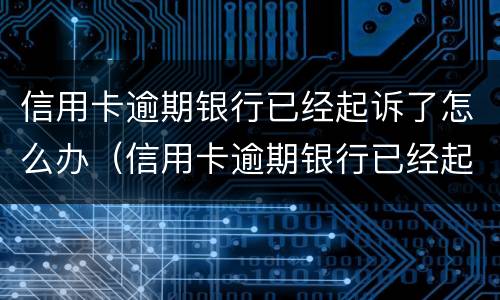 信用卡逾期银行已经起诉了怎么办（信用卡逾期银行已经起诉了怎么办呢）