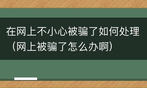 在网上不小心被骗了如何处理（网上被骗了怎么办啊）