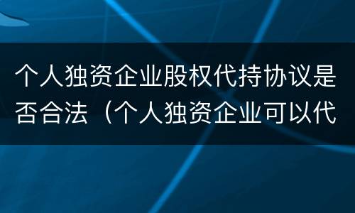个人独资企业股权代持协议是否合法（个人独资企业可以代持吗）