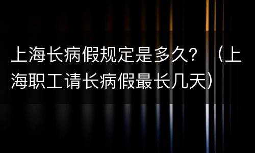 上海长病假规定是多久？（上海职工请长病假最长几天）