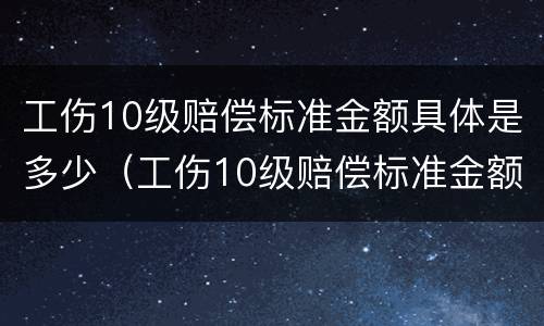 工伤10级赔偿标准金额具体是多少（工伤10级赔偿标准金额具体是多少钱）