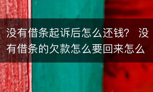 没有借条起诉后怎么还钱？ 没有借条的欠款怎么要回来怎么起诉我
