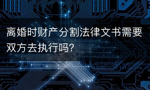 离婚时财产分割法律文书需要双方去执行吗？