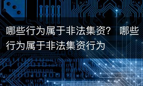 哪些行为属于非法集资？ 哪些行为属于非法集资行为