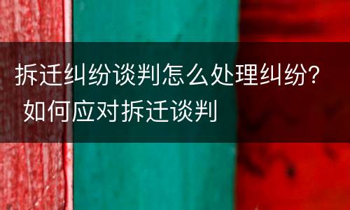 拆迁纠纷谈判怎么处理纠纷？ 如何应对拆迁谈判