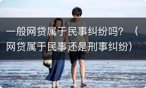 一般网贷属于民事纠纷吗？（网贷属于民事还是刑事纠纷）