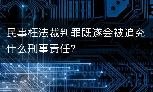 民事枉法裁判罪既遂会被追究什么刑事责任？