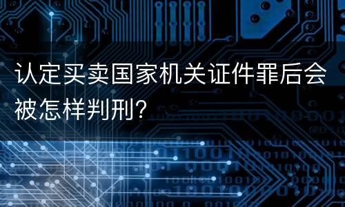 认定买卖国家机关证件罪后会被怎样判刑?