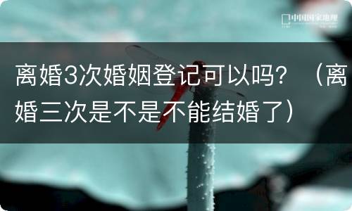 离婚3次婚姻登记可以吗？（离婚三次是不是不能结婚了）