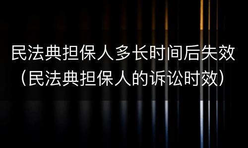 民法典担保人多长时间后失效（民法典担保人的诉讼时效）