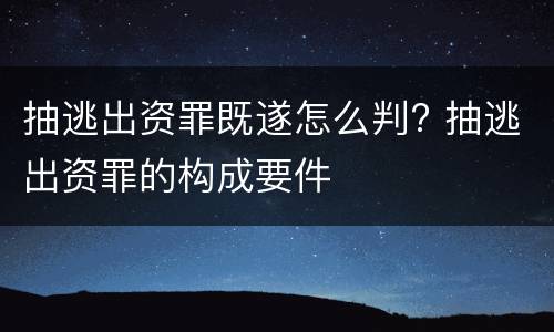 抽逃出资罪既遂怎么判? 抽逃出资罪的构成要件
