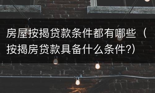 房屋按揭贷款条件都有哪些（按揭房贷款具备什么条件?）