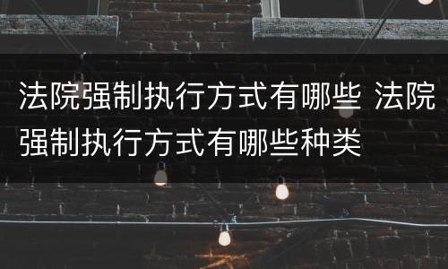 法院强制执行方式有哪些 法院强制执行方式有哪些种类