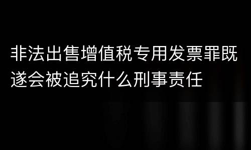 非法出售增值税专用发票罪既遂会被追究什么刑事责任