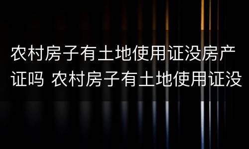 农村房子有土地使用证没房产证吗 农村房子有土地使用证没房产证吗怎么办