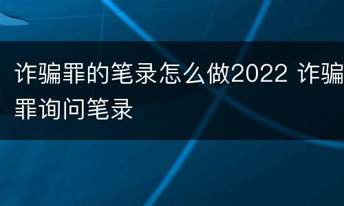 诈骗罪的笔录怎么做2022 诈骗罪询问笔录