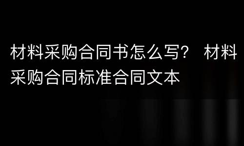 材料采购合同书怎么写？ 材料采购合同标准合同文本