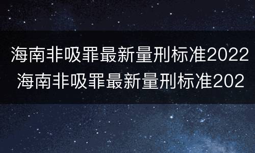 海南非吸罪最新量刑标准2022 海南非吸罪最新量刑标准2022年