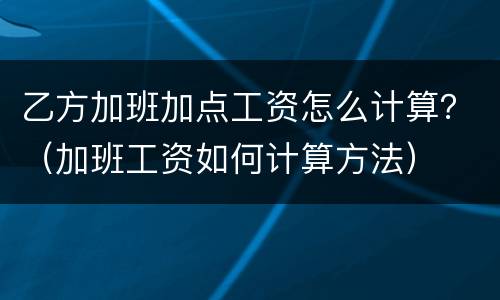 乙方加班加点工资怎么计算？（加班工资如何计算方法）