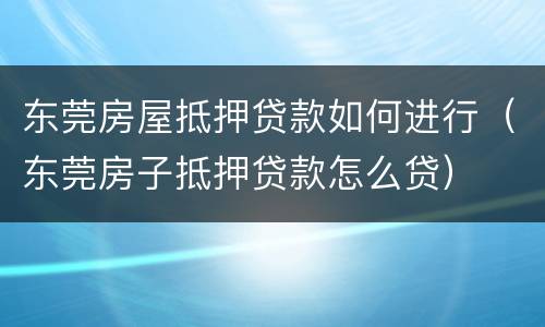 东莞房屋抵押贷款如何进行（东莞房子抵押贷款怎么贷）