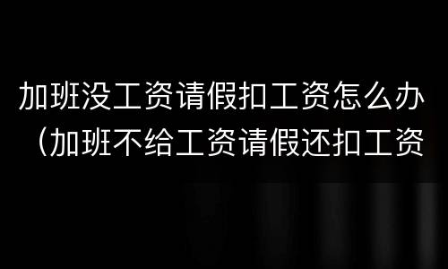 加班没工资请假扣工资怎么办（加班不给工资请假还扣工资）