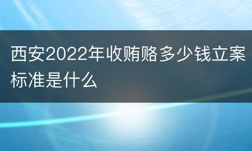 西安2022年收贿赂多少钱立案标准是什么