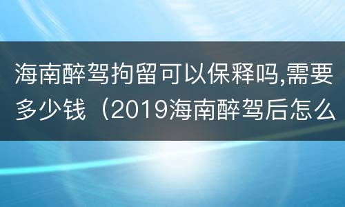 海南醉驾拘留可以保释吗,需要多少钱（2019海南醉驾后怎么处理）