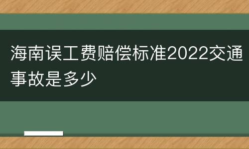 海南误工费赔偿标准2022交通事故是多少