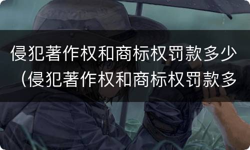 侵犯著作权和商标权罚款多少（侵犯著作权和商标权罚款多少元）