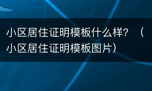 小区居住证明模板什么样？（小区居住证明模板图片）
