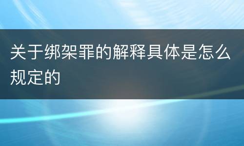 关于绑架罪的解释具体是怎么规定的